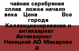 чайная серебряная (сплав) ложка начало 20 века › Цена ­ 50 000 - Все города Коллекционирование и антиквариат » Антиквариат   . Ненецкий АО,Макарово д.